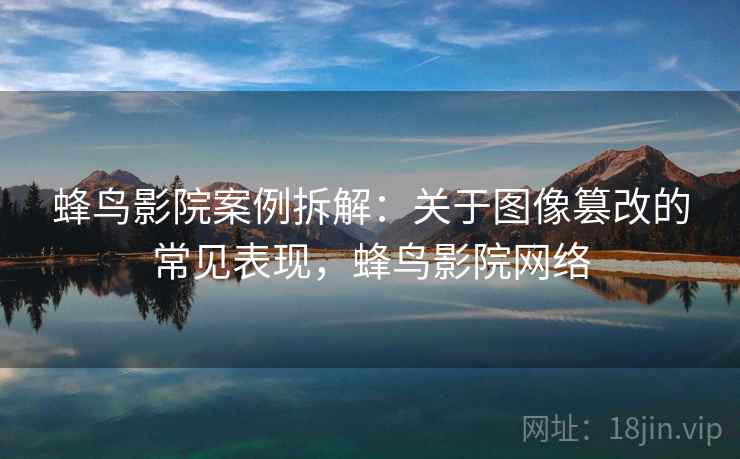 蜂鸟影院案例拆解:关于图像篡改的常见表现,蜂鸟影院网络 蜂鸟影院案例拆解:关于图像篡改的常见表现,蜂鸟影院网络