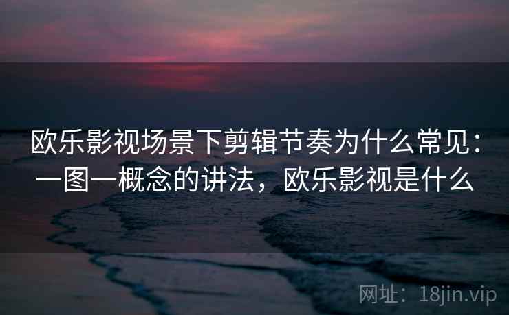 欧乐影视场景下剪辑节奏为什么常见:一图一概念的讲法,欧乐影视是什么 欧乐影视场景下剪辑节奏为什么常见:一图一概念的讲法,欧乐影视是什么