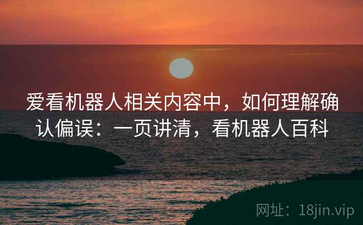 爱看机器人相关内容中，如何理解确认偏误：一页讲清，看机器人百科
