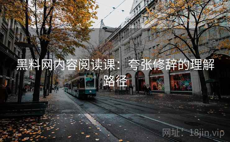 黑料网内容阅读课：夸张修辞的理解路径