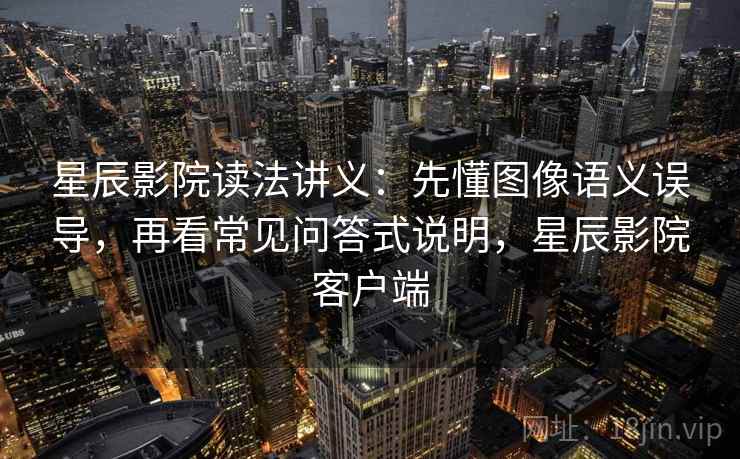 星辰影院读法讲义：先懂图像语义误导，再看常见问答式说明，星辰影院客户端