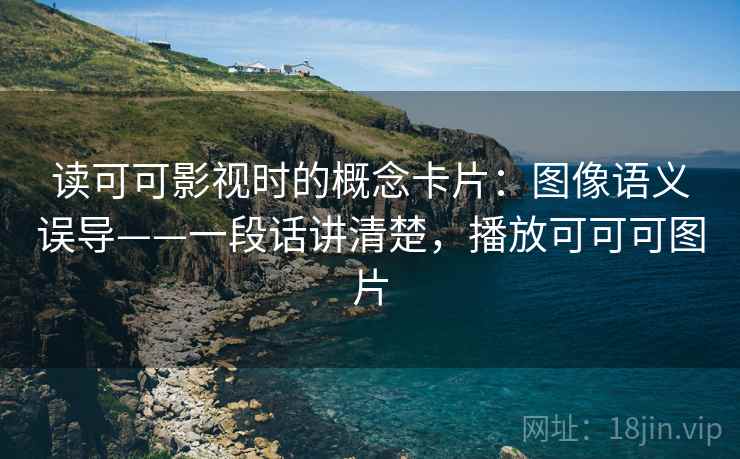 读可可影视时的概念卡片：图像语义误导——一段话讲清楚，播放可可可图片