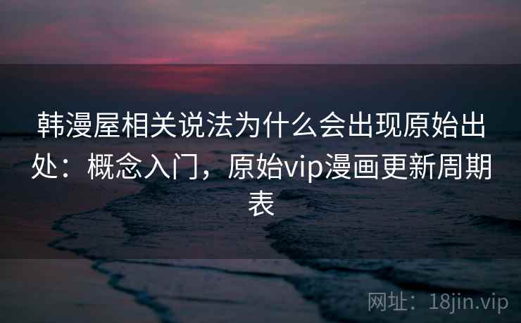 韩漫屋相关说法为什么会出现原始出处：概念入门，原始vip漫画更新周期表