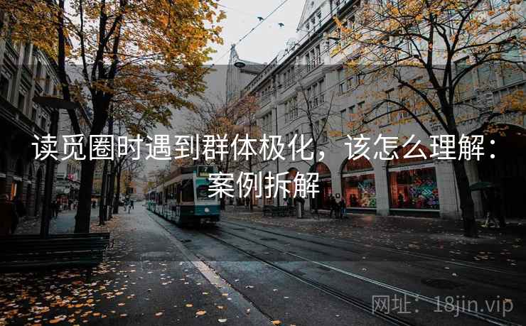 读觅圈时遇到群体极化，该怎么理解：案例拆解