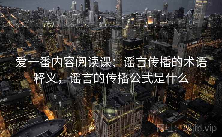 爱一番内容阅读课：谣言传播的术语释义，谣言的传播公式是什么