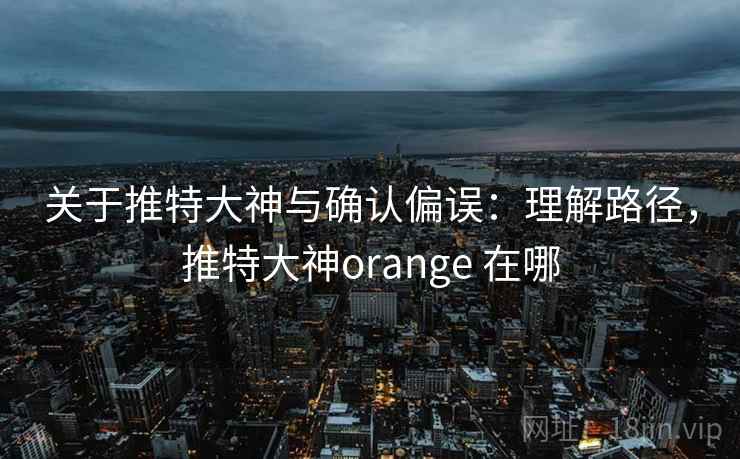 关于推特大神与确认偏误：理解路径，推特大神orange 在哪