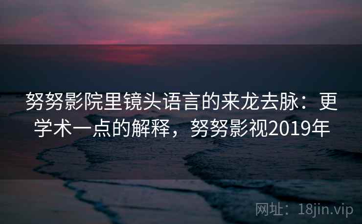 努努影院里镜头语言的来龙去脉：更学术一点的解释，努努影视2019年