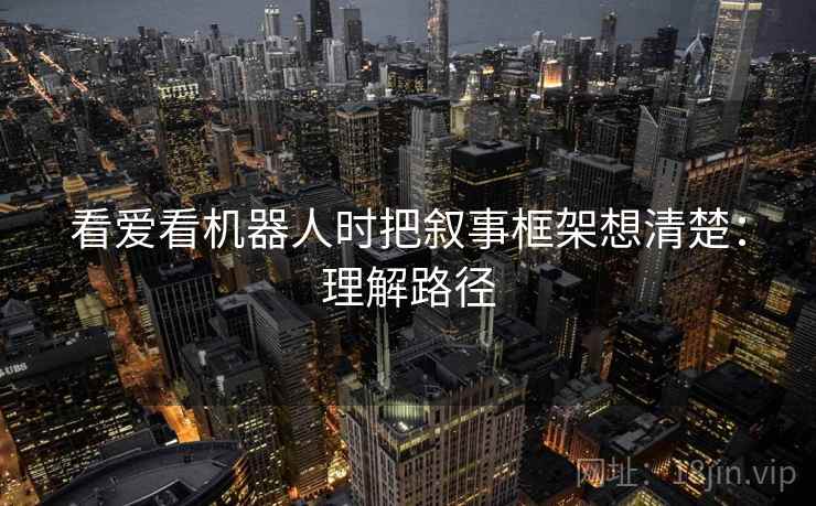看爱看机器人时把叙事框架想清楚：理解路径
