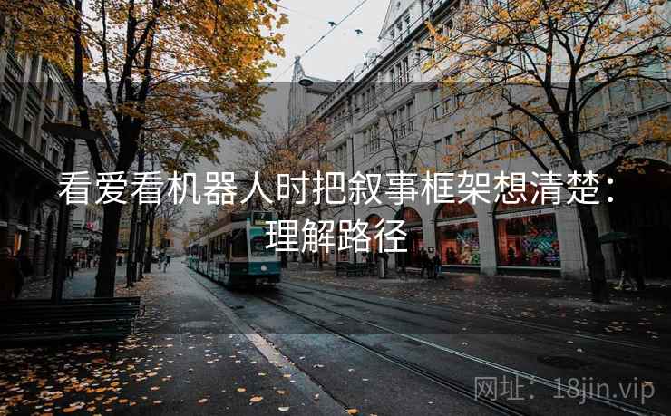 看爱看机器人时把叙事框架想清楚：理解路径