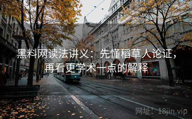 黑料网读法讲义：先懂稻草人论证，再看更学术一点的解释