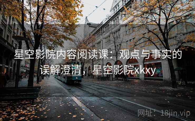 星空影院内容阅读课：观点与事实的误解澄清，星空影院xkxy