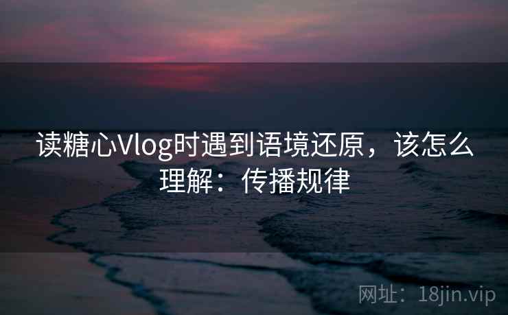 读糖心Vlog时遇到语境还原，该怎么理解：传播规律