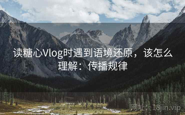 读糖心Vlog时遇到语境还原，该怎么理解：传播规律