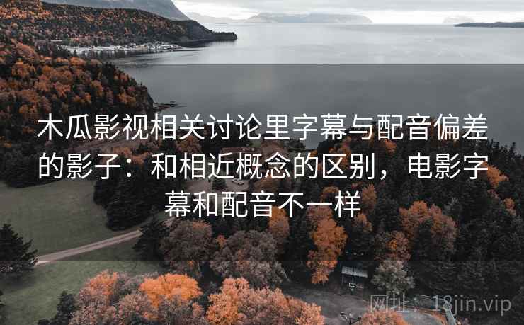 木瓜影视相关讨论里字幕与配音偏差的影子：和相近概念的区别，电影字幕和配音不一样