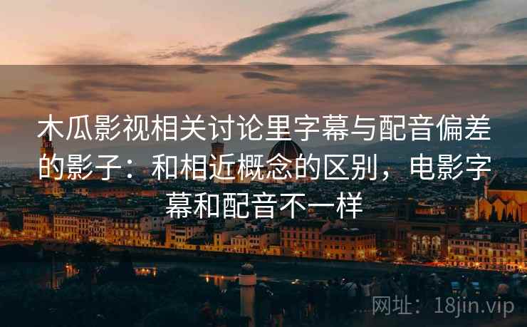 木瓜影视相关讨论里字幕与配音偏差的影子：和相近概念的区别，电影字幕和配音不一样