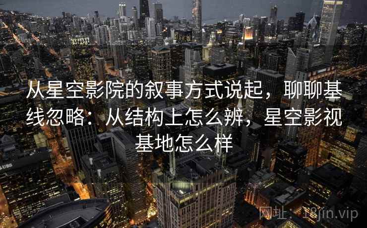 从星空影院的叙事方式说起，聊聊基线忽略：从结构上怎么辨，星空影视基地怎么样