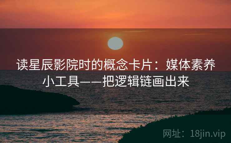 读星辰影院时的概念卡片：媒体素养小工具——把逻辑链画出来