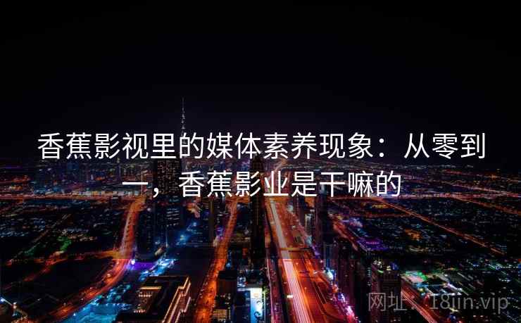 香蕉影视里的媒体素养现象：从零到一，香蕉影业是干嘛的