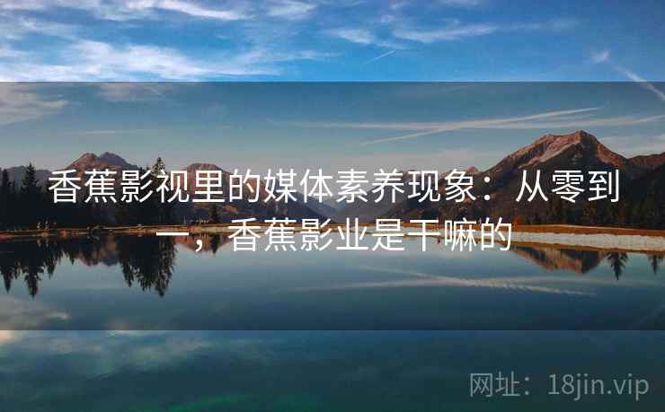 香蕉影视里的媒体素养现象：从零到一，香蕉影业是干嘛的