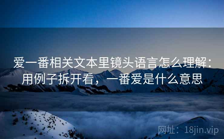 爱一番相关文本里镜头语言怎么理解：用例子拆开看，一番爱是什么意思