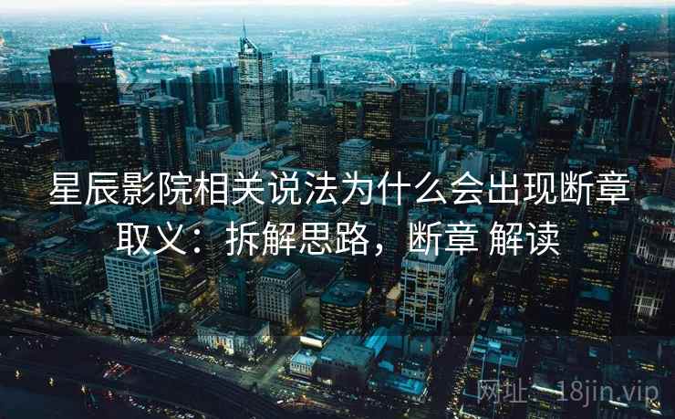 星辰影院相关说法为什么会出现断章取义：拆解思路，断章 解读
