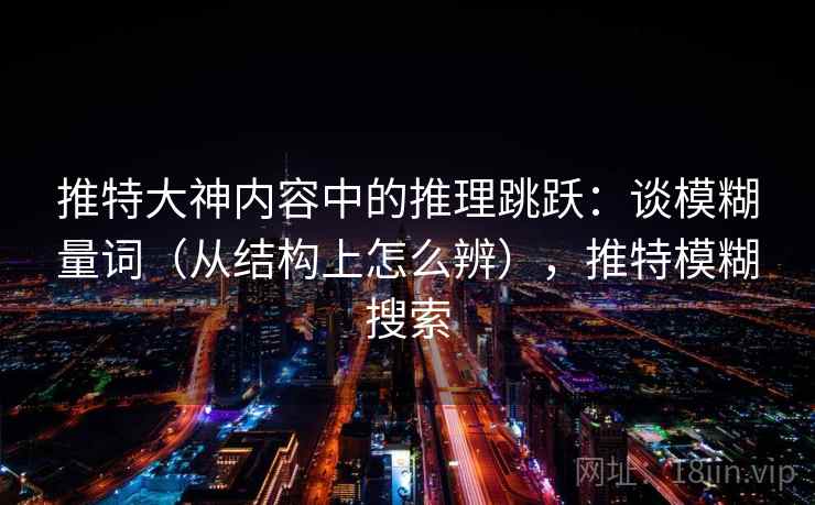 推特大神内容中的推理跳跃：谈模糊量词（从结构上怎么辨），推特模糊搜索