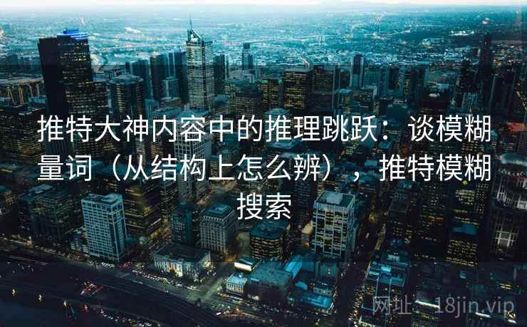 推特大神内容中的推理跳跃：谈模糊量词（从结构上怎么辨），推特模糊搜索