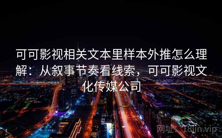 可可影视相关文本里样本外推怎么理解：从叙事节奏看线索，可可影视文化传媒公司