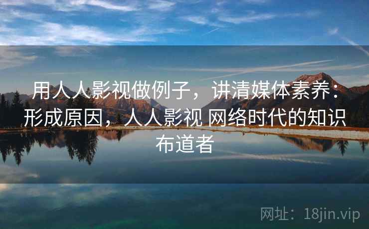 用人人影视做例子，讲清媒体素养：形成原因，人人影视 网络时代的知识布道者
