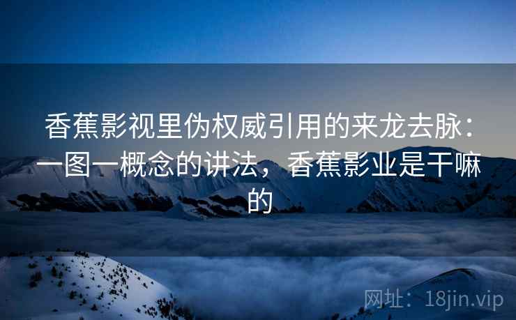 香蕉影视里伪权威引用的来龙去脉:一图一概念的讲法,香蕉影业是干嘛的 香蕉影视里伪权威引用的来龙去脉:一图一概念的讲法,香蕉影业是干嘛的