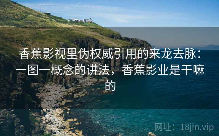 香蕉影视里伪权威引用的来龙去脉:一图一概念的讲法,香蕉影业是干嘛的 香蕉影视里伪权威引用的来龙去脉:一图一概念的讲法,香蕉影业是干嘛的