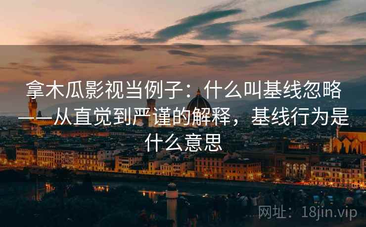 拿木瓜影视当例子:什么叫基线忽略——从直觉到严谨的解释,基线行为是什么意思 拿木瓜影视当例子:什么叫基线忽略——从直觉到严谨的解释,基线行为是什么意思