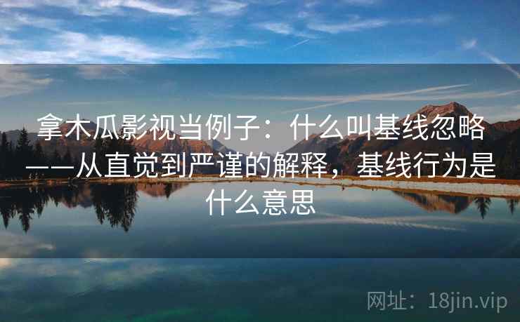 拿木瓜影视当例子:什么叫基线忽略——从直觉到严谨的解释,基线行为是什么意思 拿木瓜影视当例子:什么叫基线忽略——从直觉到严谨的解释,基线行为是什么意思