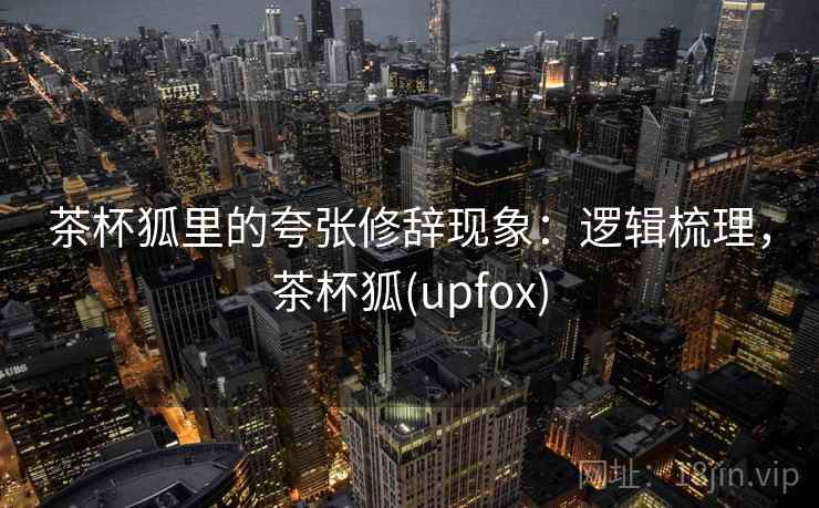 茶杯狐里的夸张修辞现象:逻辑梳理,茶杯狐(upfox) 茶杯狐里的夸张修辞现象:逻辑梳理,茶杯狐(upfox)