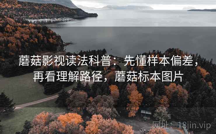 蘑菇影视读法科普:先懂样本偏差,再看理解路径,蘑菇标本图片 蘑菇影视读法科普:先懂样本偏差,再看理解路径,蘑菇标本图片