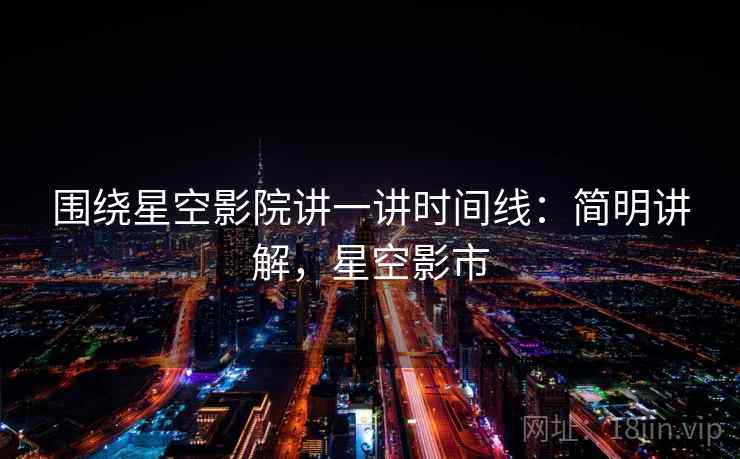 围绕星空影院讲一讲时间线：简明讲解，星空影市
