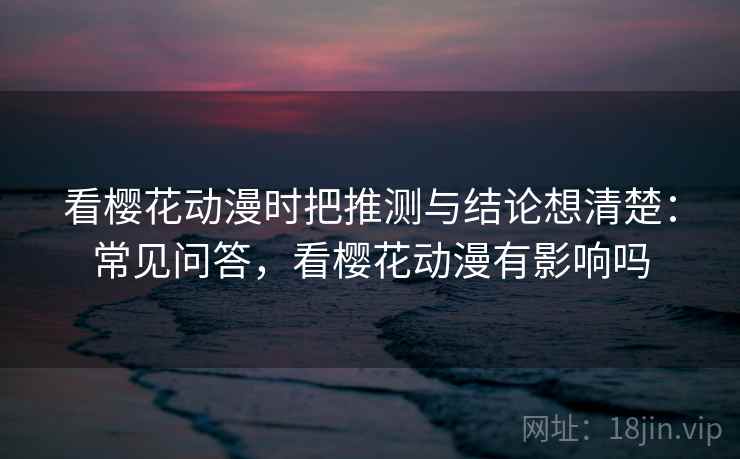 看樱花动漫时把推测与结论想清楚：常见问答，看樱花动漫有影响吗