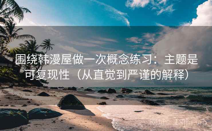 围绕韩漫屋做一次概念练习：主题是可复现性（从直觉到严谨的解释）