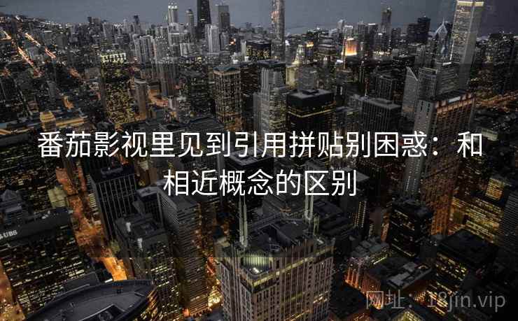 番茄影视里见到引用拼贴别困惑:和相近概念的区别 番茄影视里见到引用拼贴别困惑:和相近概念的区别