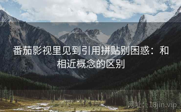 番茄影视里见到引用拼贴别困惑:和相近概念的区别 番茄影视里见到引用拼贴别困惑:和相近概念的区别