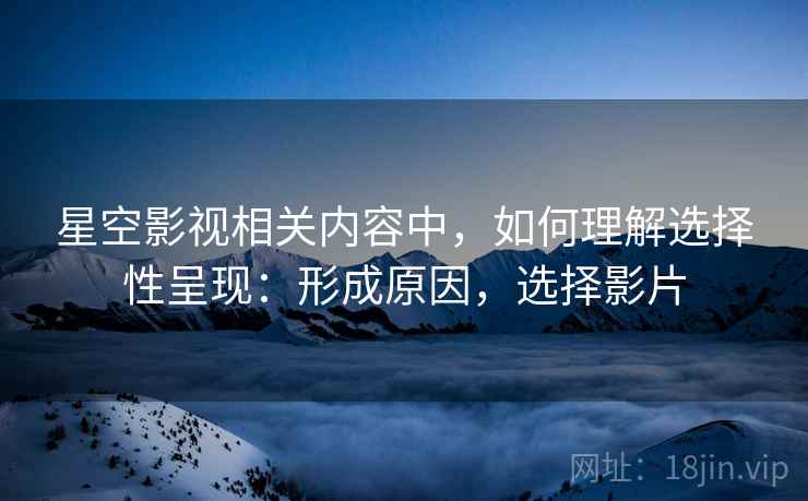 星空影视相关内容中，如何理解选择性呈现：形成原因，选择影片