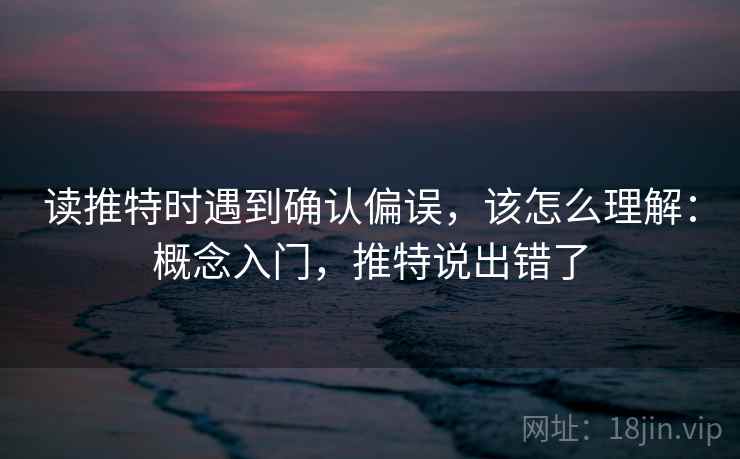 读推特时遇到确认偏误,该怎么理解:概念入门,推特说出错了 读推特时遇到确认偏误,该怎么理解:概念入门,推特说出错了