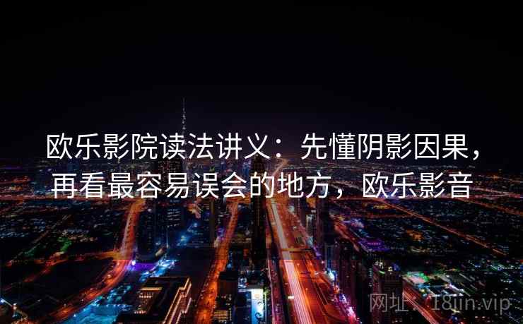 欧乐影院读法讲义:先懂阴影因果,再看最容易误会的地方,欧乐影音 欧乐影院读法讲义:先懂阴影因果,再看最容易误会的地方,欧乐影音