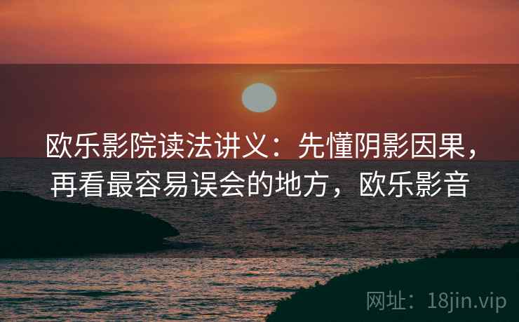 欧乐影院读法讲义:先懂阴影因果,再看最容易误会的地方,欧乐影音 欧乐影院读法讲义:先懂阴影因果,再看最容易误会的地方,欧乐影音