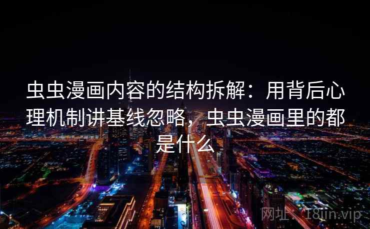 虫虫漫画内容的结构拆解：用背后心理机制讲基线忽略，虫虫漫画里的都是什么