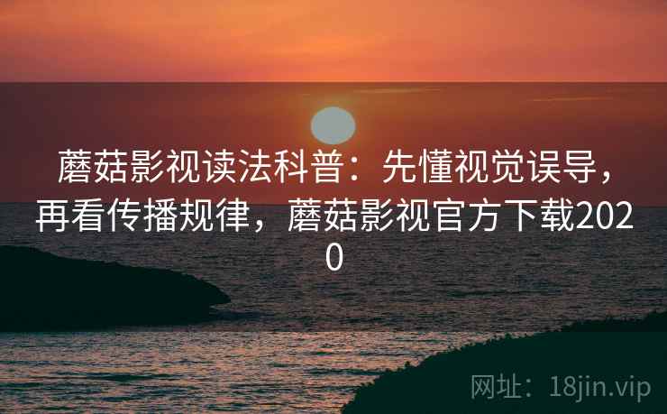 蘑菇影视读法科普：先懂视觉误导，再看传播规律，蘑菇影视官方下载2020