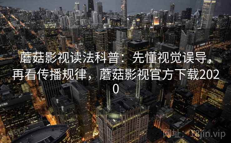 蘑菇影视读法科普：先懂视觉误导，再看传播规律，蘑菇影视官方下载2020