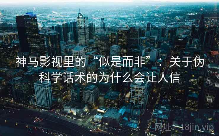 神马影视里的“似是而非”：关于伪科学话术的为什么会让人信