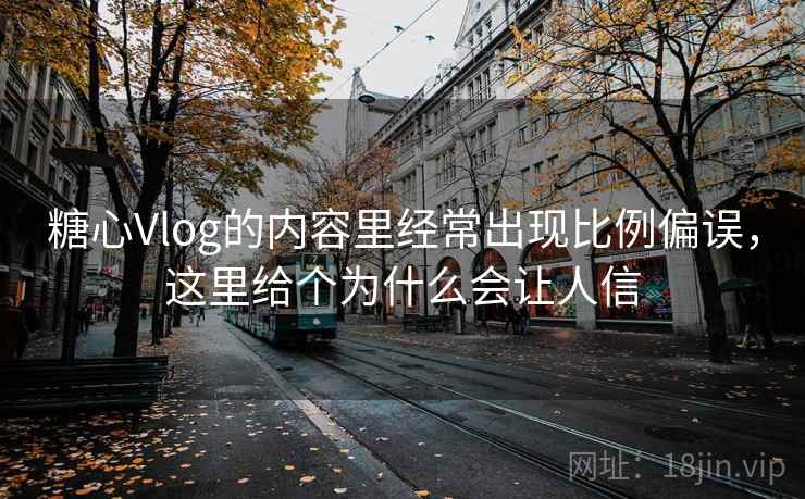 糖心Vlog的内容里经常出现比例偏误，这里给个为什么会让人信