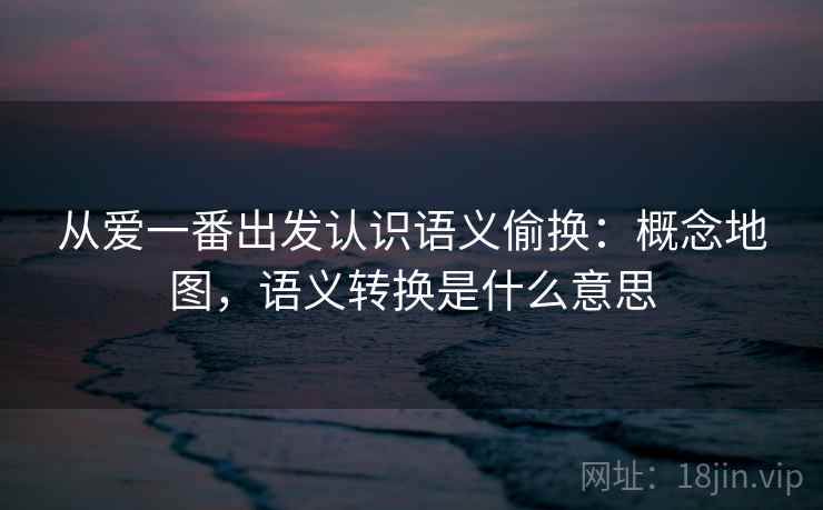 从爱一番出发认识语义偷换：概念地图，语义转换是什么意思